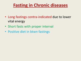 Fasting in Chronic diseases
• Long fastings contra-indicated due to lower
vital energy
• Short fasts with proper interval
• Positive diet in btwn fastings
 