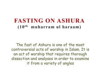 FASTING ON ASHURA
(10 th muharram ul haraam)

The fast of Ashura is one of the most
controversial acts of worship in Islam. It is
an act of worship that requires thorough
dissection and analyses in order to examine
it from a variety of angles

 
