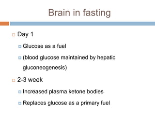 Brain in fasting

   Day 1
     Glucose   as a fuel

     (blood   glucose maintained by hepatic
     gluconeogenesis)

   2-3 week
     Increased   plasma ketone bodies

     Replaces    glucose as a primary fuel
 