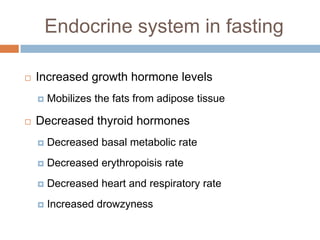Endocrine system in fasting

   Increased growth hormone levels
       Mobilizes the fats from adipose tissue

   Decreased thyroid hormones
       Decreased basal metabolic rate
       Decreased erythropoisis rate
       Decreased heart and respiratory rate
       Increased drowzyness
 