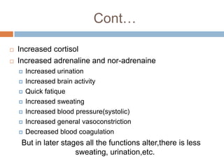 Cont…

   Increased cortisol
   Increased adrenaline and nor-adrenaine
       Increased urination
       Increased brain activity
       Quick fatique
       Increased sweating
       Increased blood pressure(systolic)
       Increased general vasoconstriction
       Decreased blood coagulation
     But in later stages all the functions alter,there is less
                      sweating, urination,etc.
 