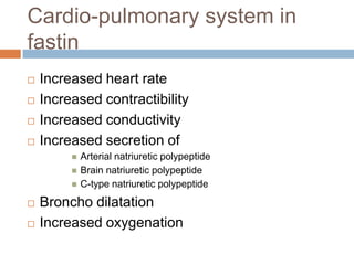 Cardio-pulmonary system in
fastin
   Increased heart rate
   Increased contractibility
   Increased conductivity
   Increased secretion of
            Arterial natriuretic polypeptide
            Brain natriuretic polypeptide
            C-type natriuretic polypeptide
   Broncho dilatation
   Increased oxygenation
 