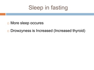 Sleep in fasting

   More sleep occures

   Drowzyness is Increased (Increased thyroid)
 