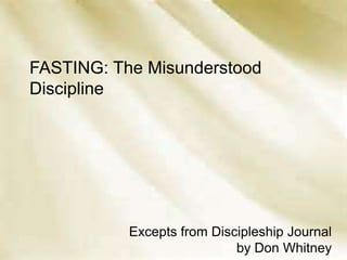 FASTING: The Misunderstood
Discipline
o

Excepts from Discipleship Journal
by Don Whitney

 