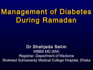 Management of DiabetesManagement of Diabetes
During RamadanDuring Ramadan
Dr Shahjada Selim
MBBS MD (EM)
Registrar, Department of Medicine
Shaheed Suhrawardy Medical College Hospital, Dhaka
 
