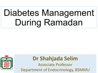 Diabetes Management
During Ramadan
Dr Shahjada Selim
Associate Professor
Department of Endocrinology, BSMMU
 