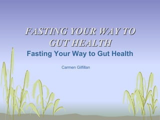 FASTING YOUR WAY TO
GUT HEALTH
Fasting Your Way to Gut Health
Carmen Gilfillan
 