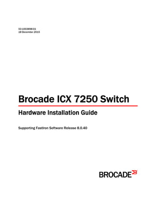 53-1003898-01
18 December 2015
Brocade ICX 7250 Switch
Hardware Installation Guide
Supporting FastIron Software Release 8.0.40
 