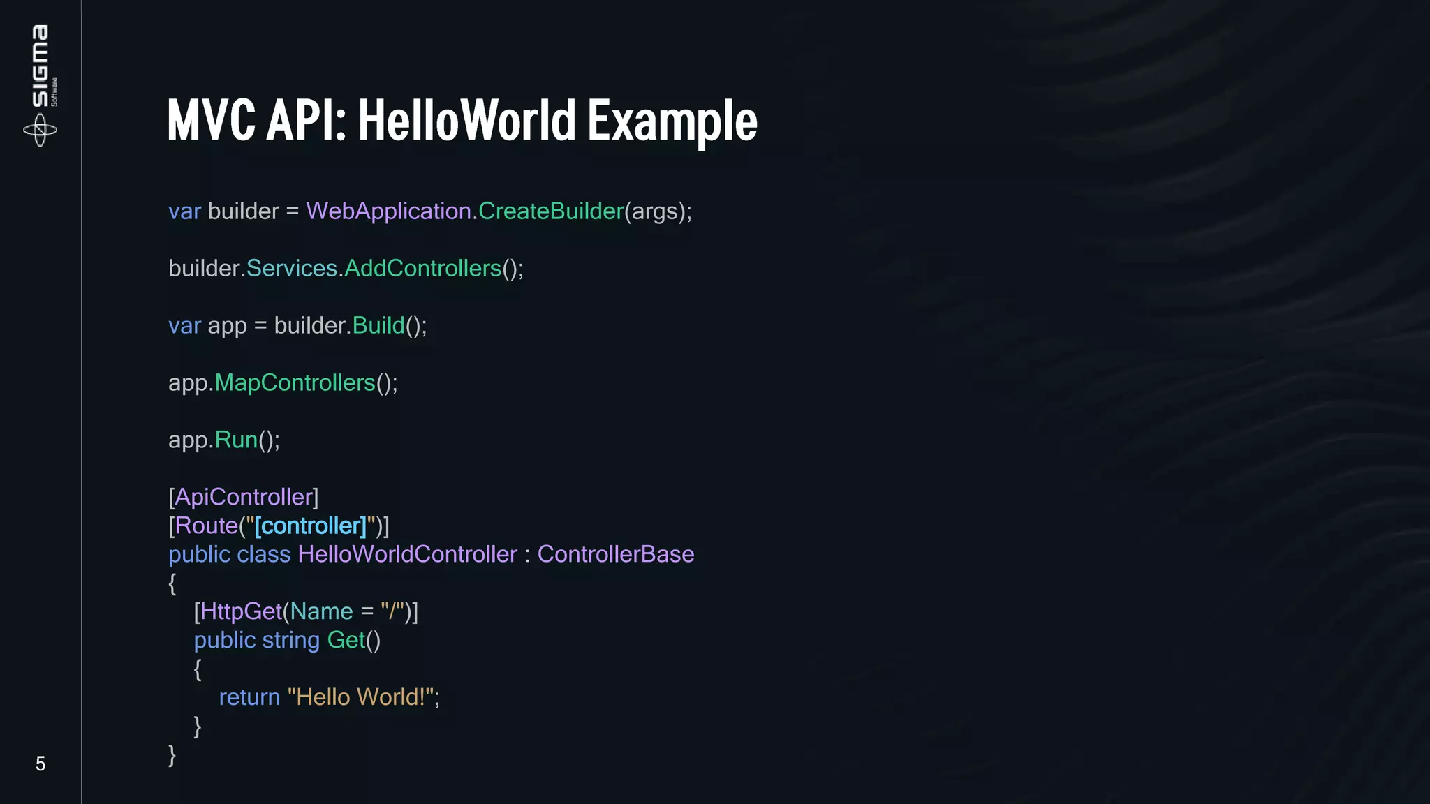 var builder = WebApplication.CreateBuilder(args);
builder.Services.AddControllers();
var app = builder.Build();
app.MapControllers();
app.Run();
[ApiController]
[Route("[controller]")]
public class HelloWorldController : ControllerBase
{
[HttpGet(Name = "/")]
public string Get()
{
return "Hello World!";
}
}
 