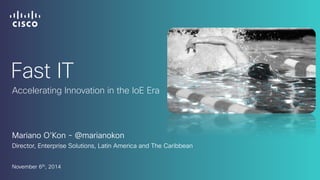Fast IT 
Accelerating Innovation in the IoE Era 
Mariano O’Kon - @marianokon 
Director, Enterprise Solutions, Latin America and The Caribbean 
November 6th, 2014 
 