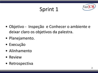 Sprint	
  1
• Objetivo	
  -­‐	
  	
  Inspeção	
  	
  e	
  Conhecer	
  o	
  ambiente	
  e	
  
deixar	
  claro	
  os	
  obje...
