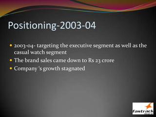 Positioning-2003-04
 2003-04- targeting the executive segment as well as the
casual watch segment
 The brand sales came down to Rs 23 crore
 Company ‘s growth stagnated
 