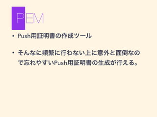 • Push用証明書の作成ツール
• そんなに頻繁に行わない上に意外と面倒なの
で忘れやすいPush用証明書の生成が行える。
 