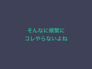 そんなに頻繁に
コレやらないよね
 