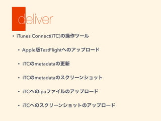 • iTunes Connect(iTC)の操作ツール
• Apple版TestFlightへのアップロード
• iTCのmetadataの更新
• iTCのmetadataのスクリーンショット
• iTCへのipaファイルのアップロード
• iTCへのスクリーンショットのアップロード
 