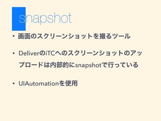 • 画面のスクリーンショットを撮るツール
• DeliverのiTCへのスクリーンショットのアッ
プロードは内部的にsnapshotで行っている
• UIAutomationを使用
 