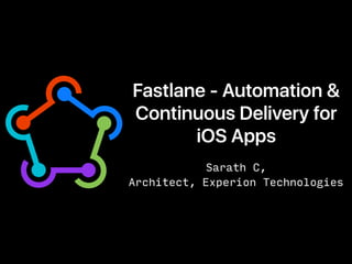 Fastlane - Automation &
Continuous Delivery for
iOS Apps
Sarath C,
Architect, Experion Technologies
 