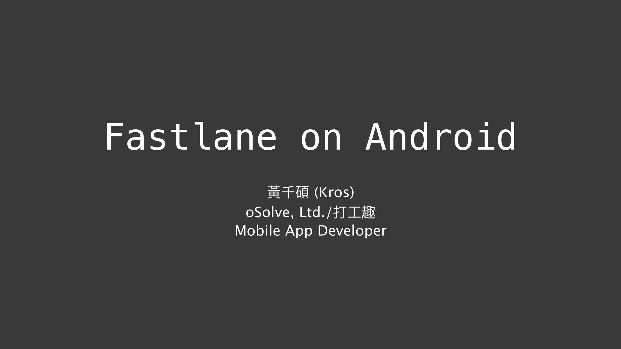 Fastlane on Android
黃千碩 (Kros)
oSolve, Ltd./打⼯工趣
Mobile App Developer
 