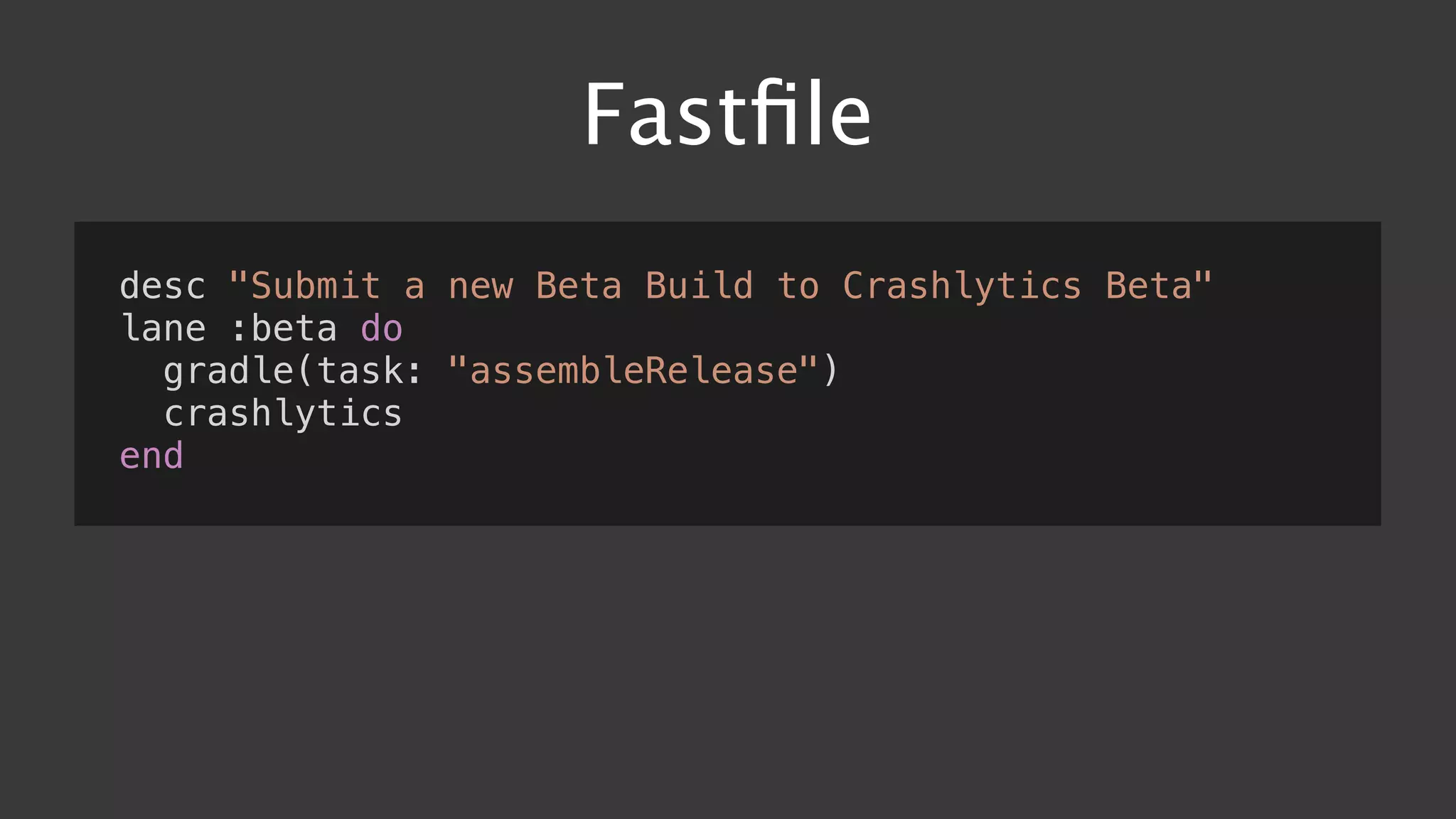 Fastﬁle
desc "Submit a new Beta Build to Crashlytics Beta"
lane :beta do
gradle(task: "assembleRelease")
crashlytics
end
 