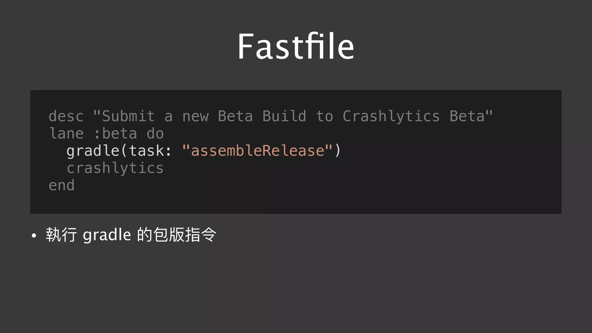 Fastﬁle
desc "Submit a new Beta Build to Crashlytics Beta"
lane :beta do
gradle(task: "assembleRelease")
crashlytics
end
• 執⾏行行 gradle 的包版指令
 