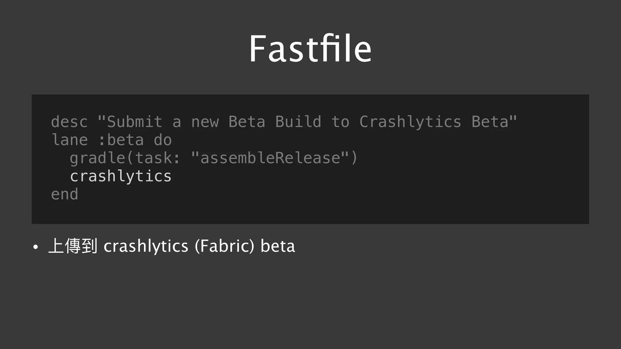 Fastﬁle
desc "Submit a new Beta Build to Crashlytics Beta"
lane :beta do
gradle(task: "assembleRelease")
crashlytics
end
• 上傳到 crashlytics (Fabric) beta
 