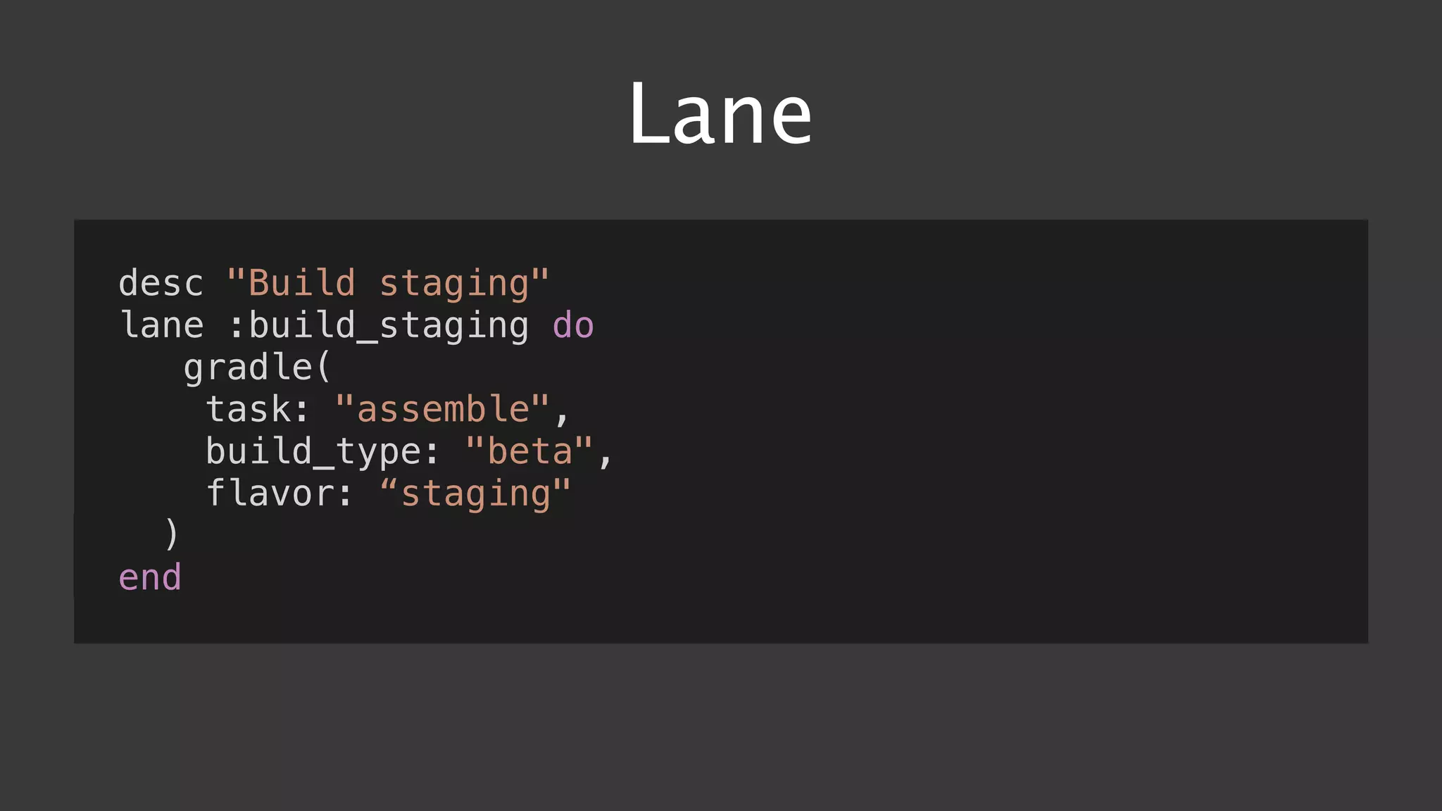 Lane
desc "Build staging"
lane :build_staging do
gradle(
task: "assemble",
build_type: "beta",
flavor: “staging"
)
end
 