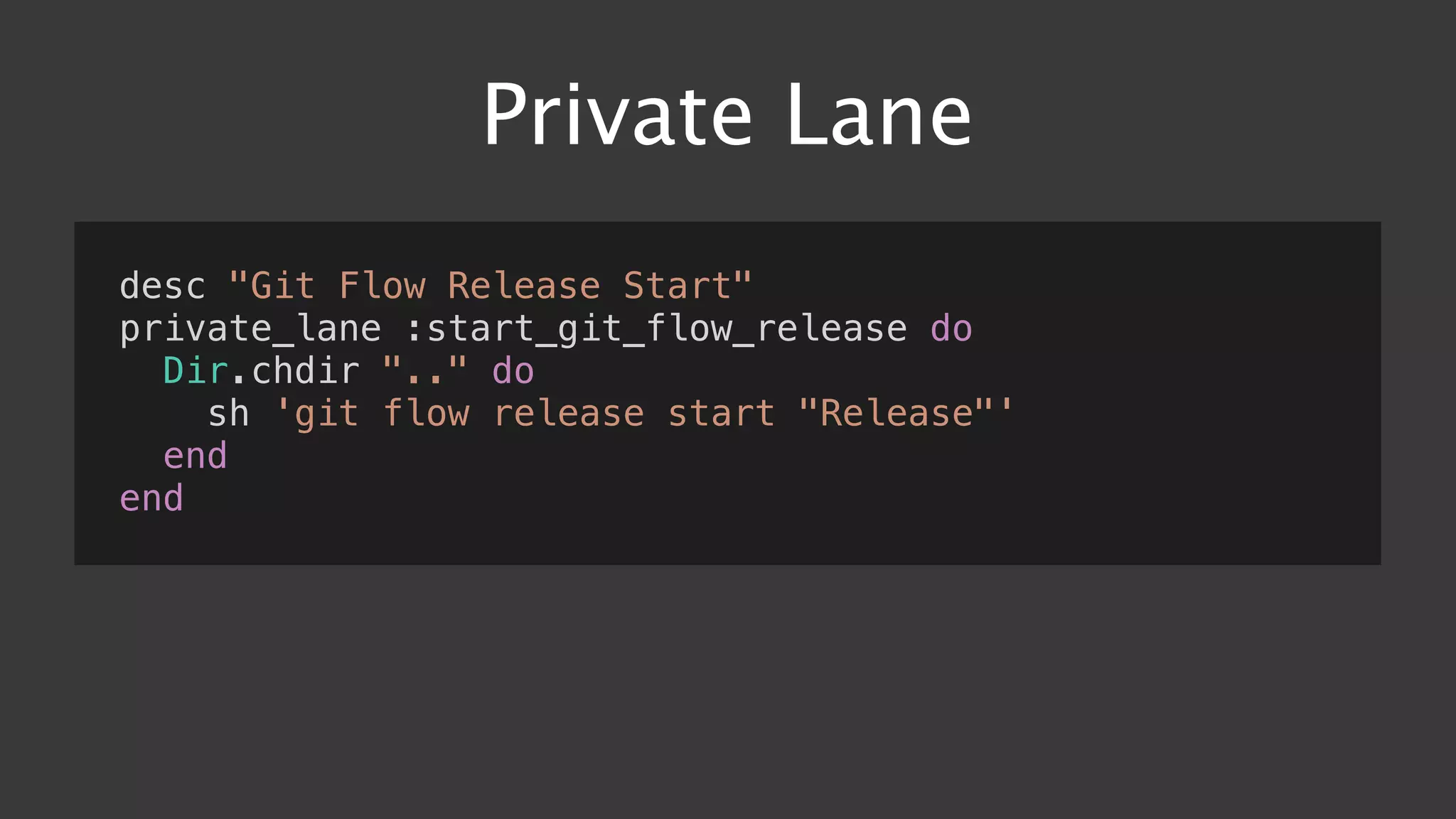Private Lane
desc "Git Flow Release Start"
private_lane :start_git_flow_release do
Dir.chdir ".." do
sh 'git flow release start "Release"'
end
end
 