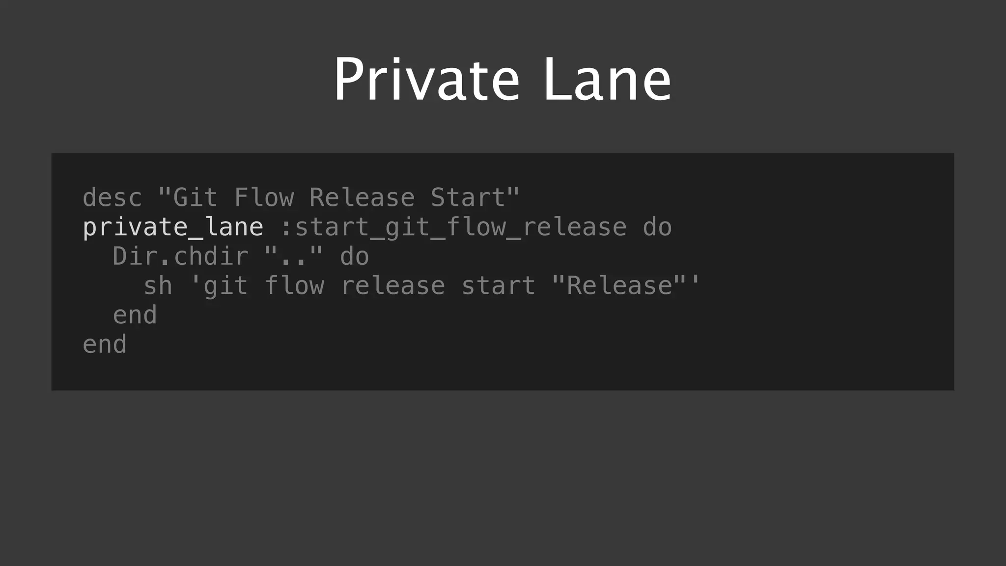 Private Lane
desc "Git Flow Release Start"
private_lane :start_git_flow_release do
Dir.chdir ".." do
sh 'git flow release start "Release"'
end
end
 