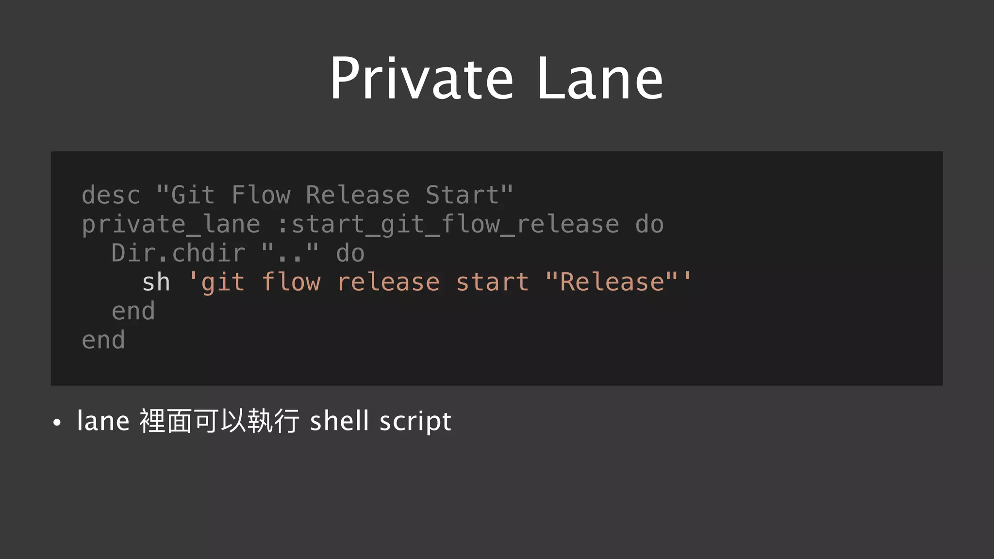 Private Lane
desc "Git Flow Release Start"
private_lane :start_git_flow_release do
Dir.chdir ".." do
sh 'git flow release start "Release"'
end
end
• lane 裡⾯面可以執⾏行行 shell script
 
