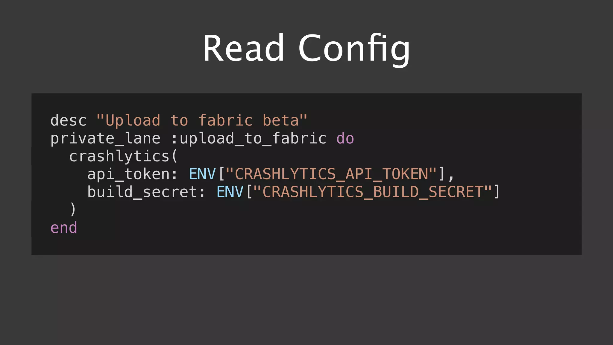 Read Conﬁg
desc "Upload to fabric beta"
private_lane :upload_to_fabric do
crashlytics(
api_token: ENV["CRASHLYTICS_API_TOKEN"],
build_secret: ENV["CRASHLYTICS_BUILD_SECRET"]
)
end
 