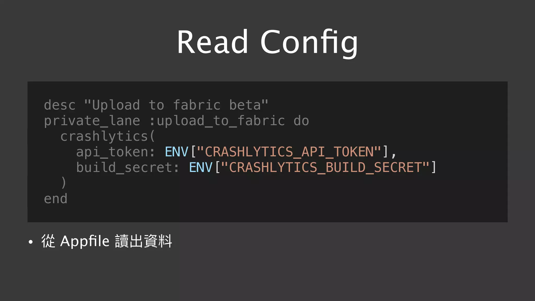 Read Conﬁg
desc "Upload to fabric beta"
private_lane :upload_to_fabric do
crashlytics(
api_token: ENV["CRASHLYTICS_API_TOKEN"],
build_secret: ENV["CRASHLYTICS_BUILD_SECRET"]
)
end
• 從 Appﬁle 讀出資料
 