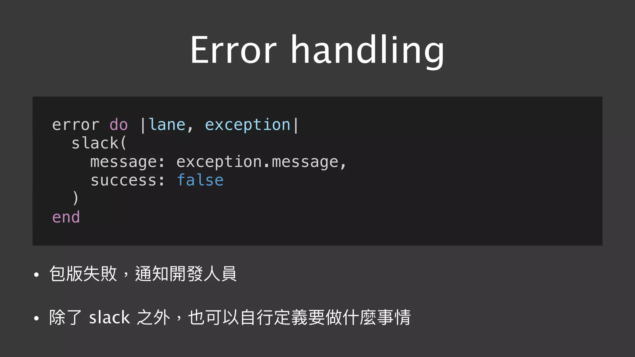 Error handling
error do |lane, exception|
slack(
message: exception.message,
success: false
)
end
• 包版失敗，通知開發⼈人員
• 除了了 slack 之外，也可以⾃自⾏行行定義要做什什麼事情
 