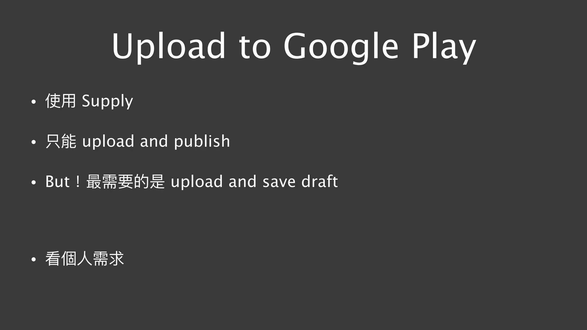 Upload to Google Play
• 使⽤用 Supply
• 只能 upload and publish
• But！最需要的是 upload and save draft
• 看個⼈人需求
 