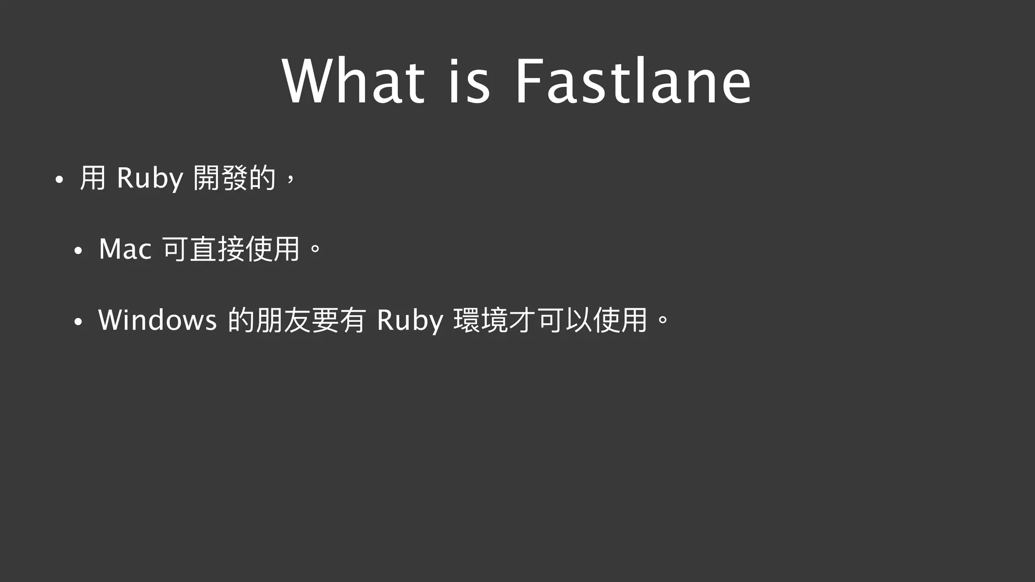 What is Fastlane
• ⽤用 Ruby 開發的，
• Mac 可直接使⽤用。
• Windows 的朋友要有 Ruby 環境才可以使⽤用。
 