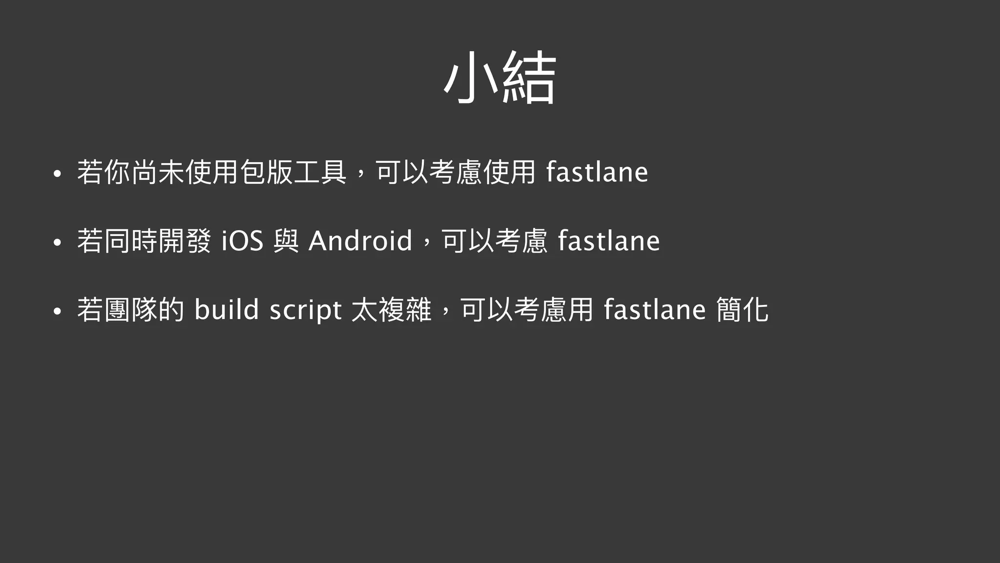 ⼩小結
• 若若你尚未使⽤用包版⼯工具，可以考慮使⽤用 fastlane
• 若若同時開發 iOS 與 Android，可以考慮 fastlane
• 若若團隊的 build script 太複雜，可以考慮⽤用 fastlane 簡化
 
