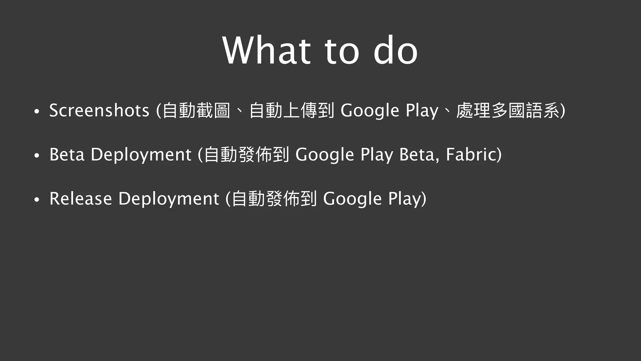 What to do
• Screenshots (⾃自動截圖、⾃自動上傳到 Google Play、處理理多國語系)
• Beta Deployment (⾃自動發佈到 Google Play Beta, Fabric)
• Release Deployment (⾃自動發佈到 Google Play)
 