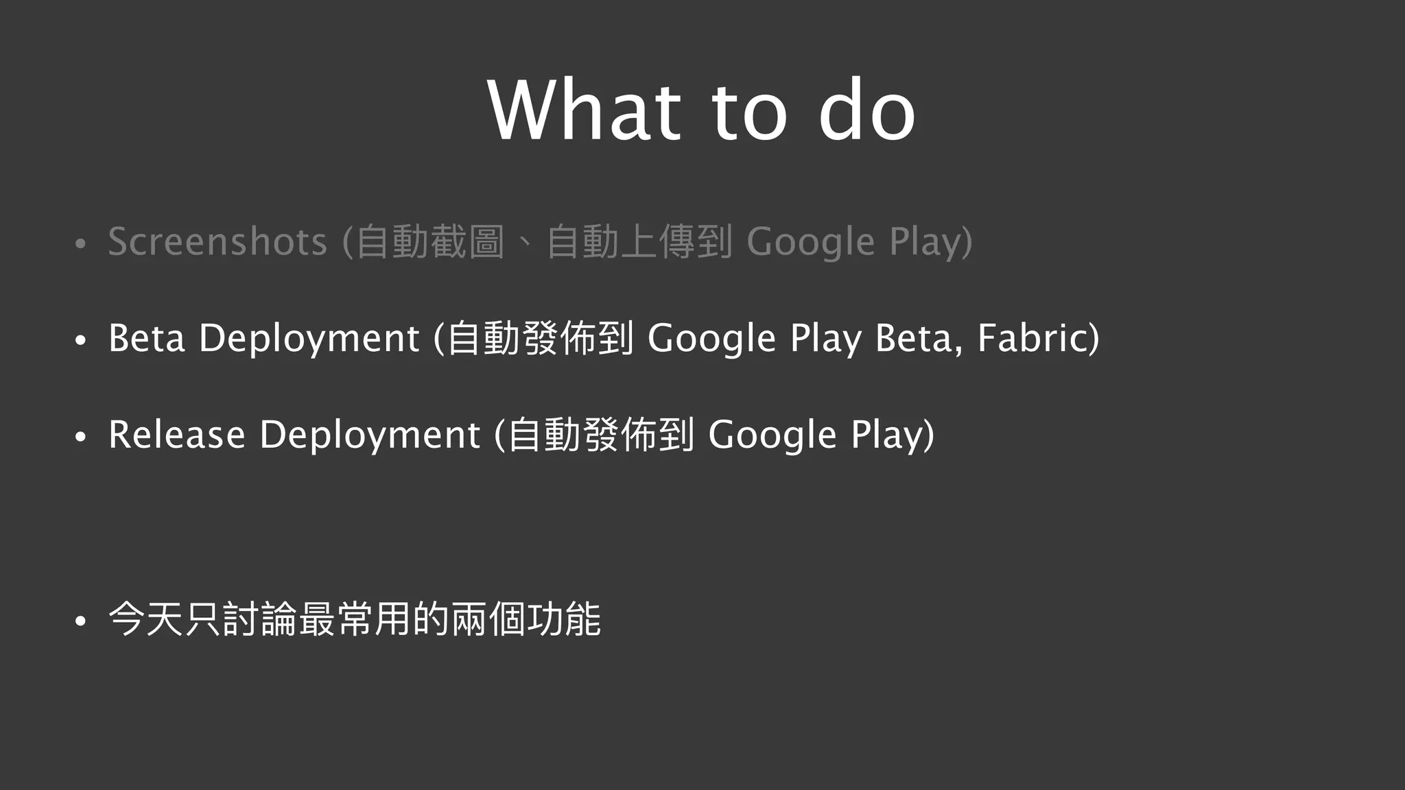 What to do
• Screenshots (⾃自動截圖、⾃自動上傳到 Google Play)
• Beta Deployment (⾃自動發佈到 Google Play Beta, Fabric)
• Release Deployment (⾃自動發佈到 Google Play)
• 今天只討論最常⽤用的兩兩個功能
 