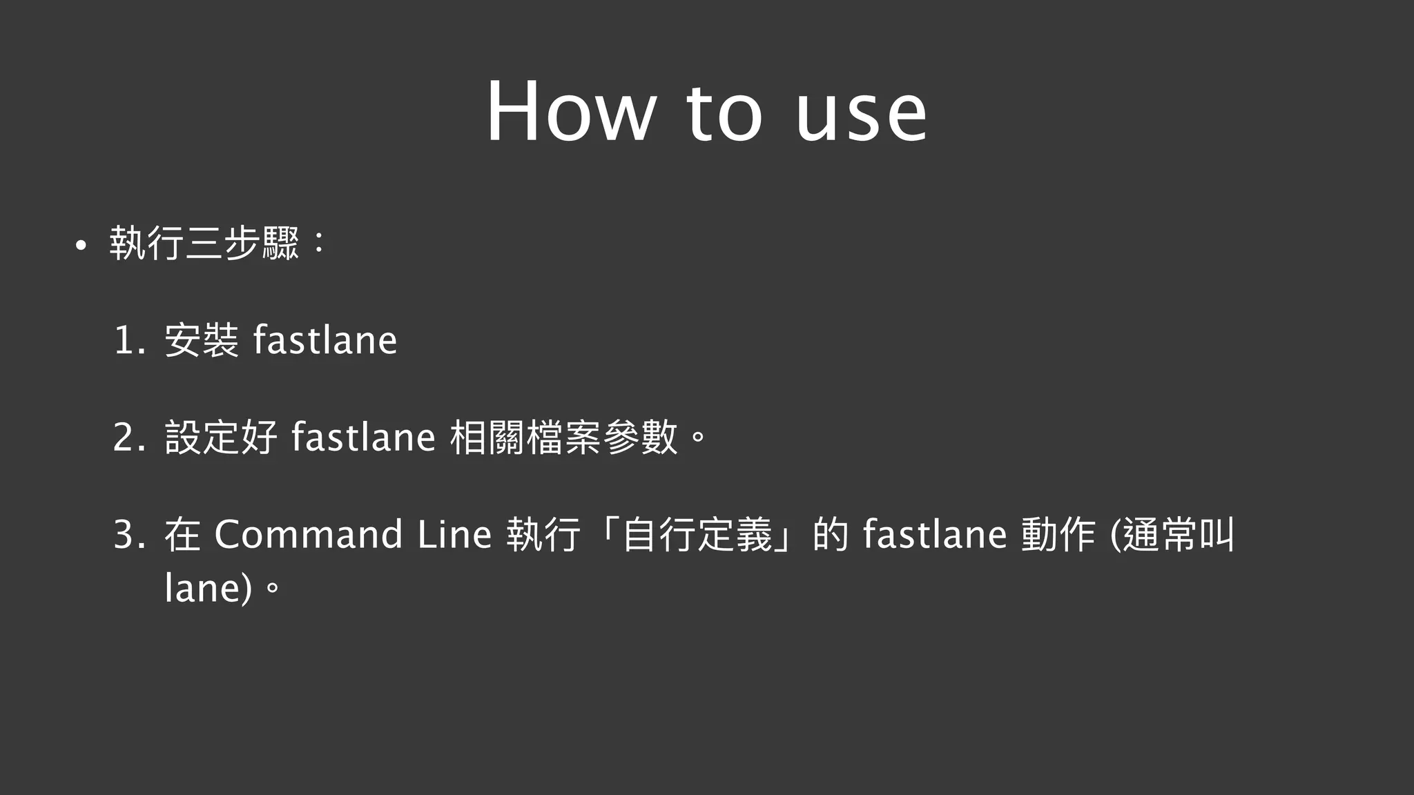 How to use
• 執⾏行行三步驟：
1. 安裝 fastlane
2. 設定好 fastlane 相關檔案參參數。
3. 在 Command Line 執⾏行行「⾃自⾏行行定義」的 fastlane 動作 (通常叫
lane)。
 