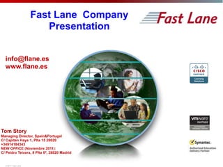 Fast Lane  Company  Presentation info@flane.es www.flane.es  Tom Story Managing Director, Spain&Portugal C/ Capitan Haya 1, Plta 15 28020 +34914184343 NEW OFFICE (Noviembre 2011):  C/ Peidro Teixera, 8 Plta 6ª, 28020 Madrid © 2011 Fast Lane 