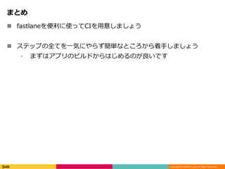 Copyright © DeNA Co.,Ltd. All Rights Reserved.
まとめ
 fastlaneを便利に使ってCIを用意しましょう
 ステップの全てを一気にやらず簡単なところから着手しましょう
⁃ まずはアプリのビルドからはじめるのが良いです
 