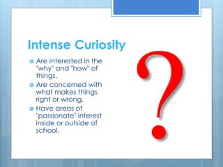 Intense Curiosity 
 Are interested in the 
"why" and "how" of 
things. 
 Are concerned with 
what makes things 
right or wrong. 
 Have areas of 
"passionate" interest 
inside or outside of 
school. 
 