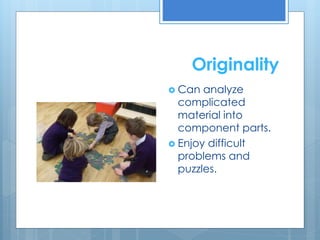 Originality 
 Can analyze 
complicated 
material into 
component parts. 
 Enjoy difficult 
problems and 
puzzles. 
 