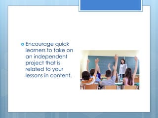  Encourage quick 
learners to take on 
an independent 
project that is 
related to your 
lessons in content. 
 
