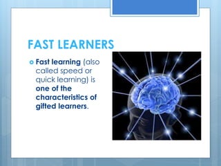 FAST LEARNERS 
 Fast learning (also 
called speed or 
quick learning) is 
one of the 
characteristics of 
gifted learners. 
 