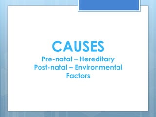 CAUSES 
Pre-natal – Hereditary 
Post-natal – Environmental 
Factors 
 