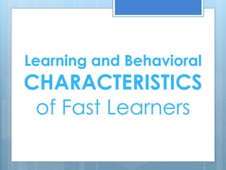 Learning and Behavioral 
CHARACTERISTICS 
of Fast Learners 
 