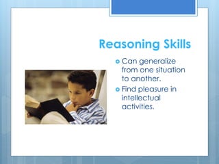 Reasoning Skills 
 Can generalize 
from one situation 
to another. 
 Find pleasure in 
intellectual 
activities. 
 