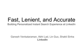 Fast, Lenient, and Accurate
Building Personalized Instant Search Experience at LinkedIn
Ganesh Venkataraman, Abhi Lad, Lin Guo, Shakti Sinha
LinkedIn
 