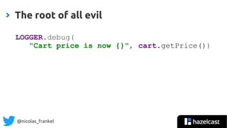 @nicolas_frankel
The root of all evil
LOGGER.debug(
"Cart price is now {}", cart.getPrice())
 