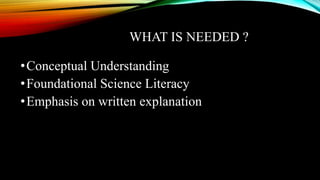 WHAT IS NEEDED ?
•Conceptual Understanding
•Foundational Science Literacy
•Emphasis on written explanation
 